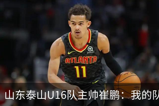 山东泰山U16队主帅崔鹏：我的队伍里 没有理所当然